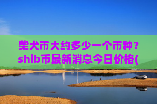 柴犬币大约多少一个币种？shib币最新消息今日价格(现价0.00015873元)