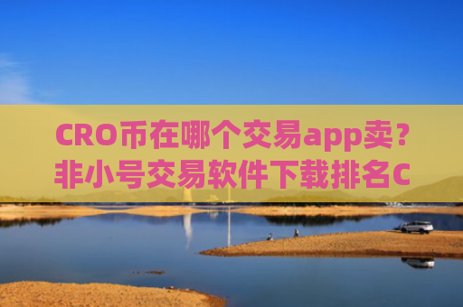 CRO币在哪个交易app卖？非小号交易软件下载排名CRO币