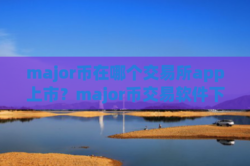 major币在哪个交易所app上市？major币交易软件下载软件排行