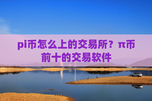 pi币怎么上的交易所？π币前十的交易软件