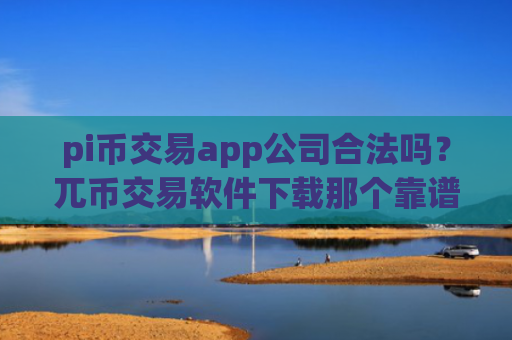 pi币交易app公司合法吗？兀币交易软件下载那个靠谱