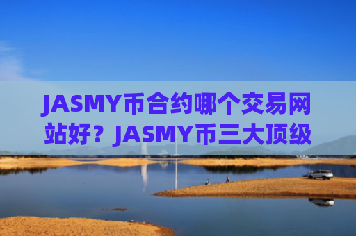 JASMY币合约哪个交易网站好？JASMY币三大顶级交易网站