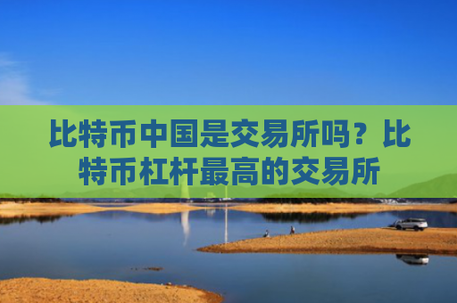 比特币中国是交易所吗？比特币杠杆最高的交易所