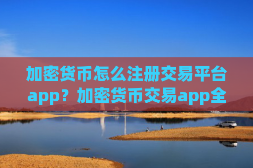 加密货币怎么注册交易平台app？加密货币交易app全指南