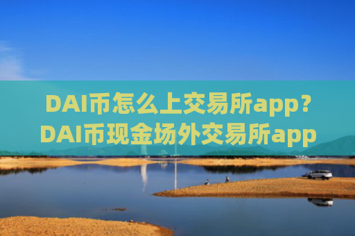 DAI币怎么上交易所app？DAI币现金场外交易所app下载