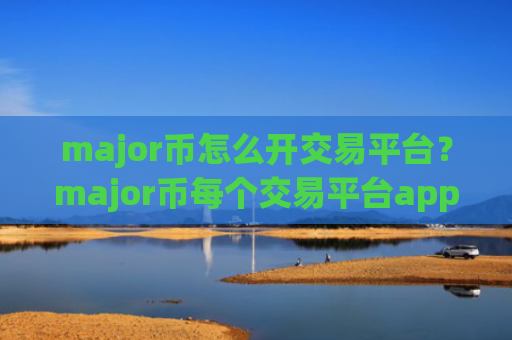 major币怎么开交易平台？major币每个交易平台app