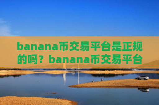 banana币交易平台是正规的吗？banana币交易平台banana币