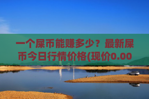 一个屎币能赚多少？最新屎币今日行情价格(现价0.00015698元)