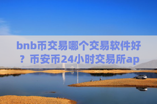 bnb币交易哪个交易软件好？币安币24小时交易所app下载