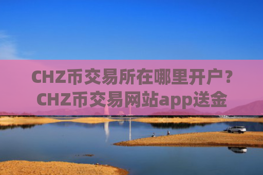 CHZ币交易所在哪里开户？CHZ币交易网站app送金