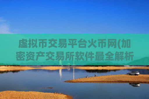 虚拟币交易平台火币网(加密资产交易所软件最全解析)