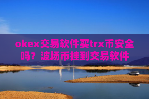 okex交易软件买trx币安全吗？波场币挂到交易软件