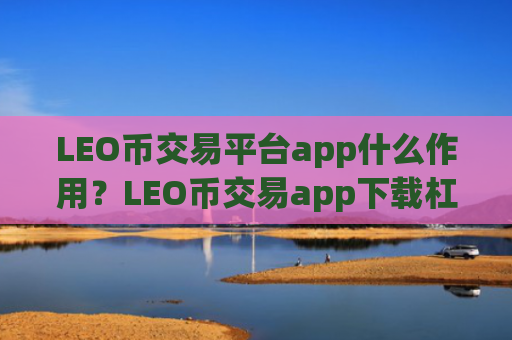 LEO币交易平台app什么作用？LEO币交易app下载杠杆