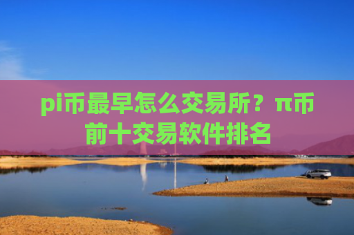 pi币最早怎么交易所?π币前十交易软件排名