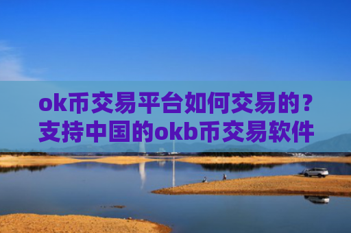 ok币交易平台如何交易的？支持中国的okb币交易软件