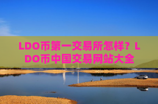 LDO币第一交易所怎样?LDO币中国交易网站大全