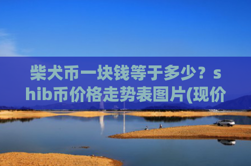 柴犬币一块钱等于多少？shib币价格走势表图片(现价0.00015719元)