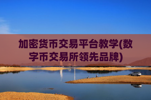 加密货币交易平台教学(数字币交易所领先品牌)