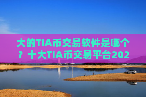 大的TIA币交易软件是哪个？十大TIA币交易平台2025