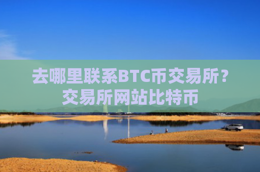 去哪里联系BTC币交易所？交易所网站比特币