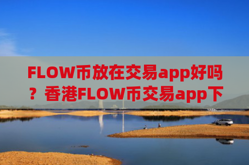 FLOW币放在交易app好吗？香港FLOW币交易app下载排名榜
