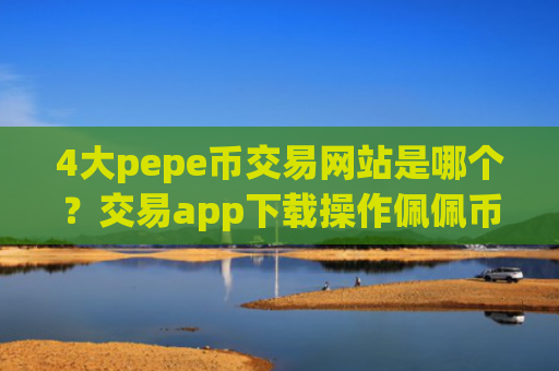 4大pepe币交易网站是哪个？交易app下载操作佩佩币