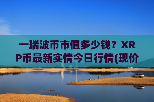 一瑞波币市值多少钱？XRP币最新实情今日行情(现价16.2811元)
