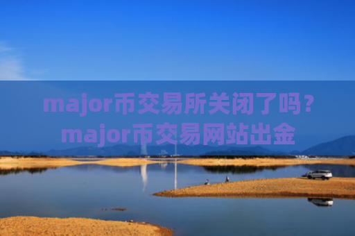 major币交易所关闭了吗？major币交易网站出金