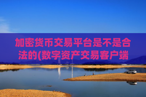 加密货币交易平台是不是合法的(数字资产交易客户端大揭密)