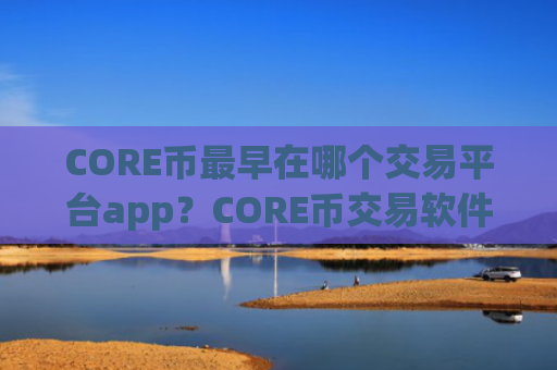 CORE币最早在哪个交易平台app?CORE币交易软件列表