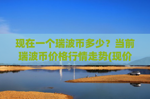 现在一个瑞波币多少？当前瑞波币价格行情走势(现价16.3847元)