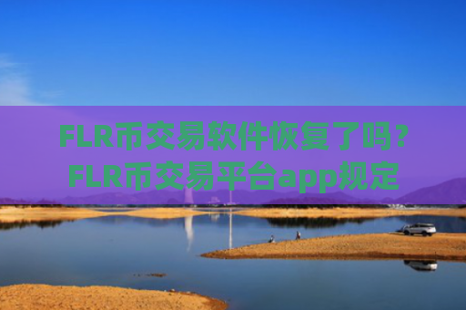 FLR币交易软件恢复了吗?FLR币交易平台app规定