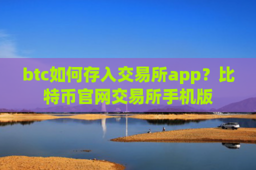 btc如何存入交易所app？比特币官网交易所手机版