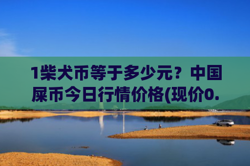 1柴犬币等于多少元?中国屎币今日行情价格(现价0.00015785元)