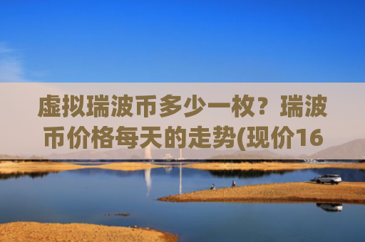 虚拟瑞波币多少一枚?瑞波币价格每天的走势(现价16.3657元)