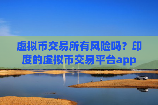 虚拟币交易所有风险吗？印度的虚拟币交易平台app