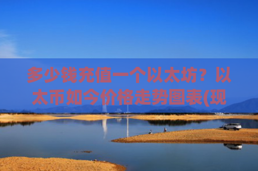多少钱充值一个以太坊？以太币如今价格走势图表(现价24500.07元)