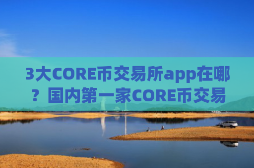 3大CORE币交易所app在哪?国内第一家CORE币交易软件下载