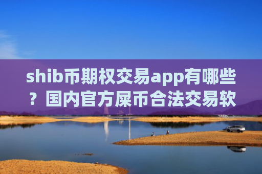 shib币期权交易app有哪些?国内官方屎币合法交易软件下载