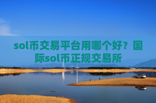 sol币交易平台用哪个好?国际sol币正规交易所