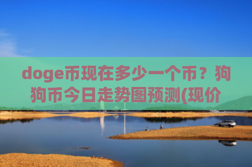 doge币现在多少一个币？狗狗币今日走势图预测(现价2.3497元)