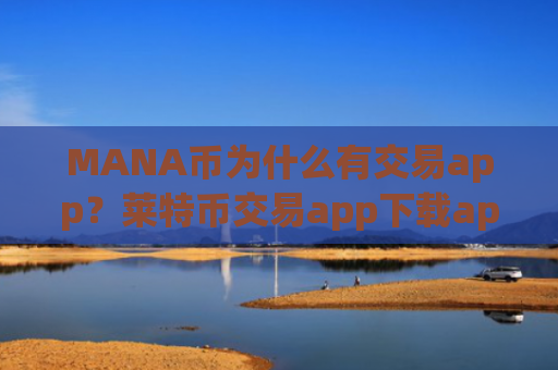 MANA币为什么有交易app？莱特币交易app下载appMANA币app哪个好