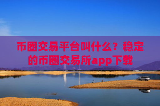 币圈交易平台叫什么?稳定的币圈交易所app下载
