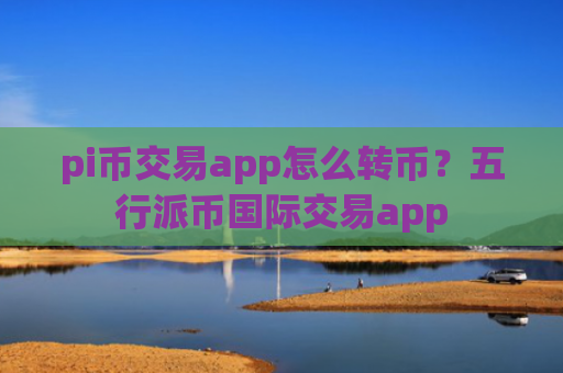 pi币交易app怎么转币?五行派币国际交易app