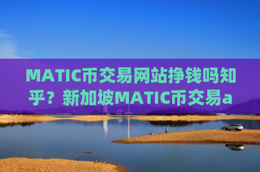 MATIC币交易网站挣钱吗知乎?新加坡MATIC币交易app下载网址