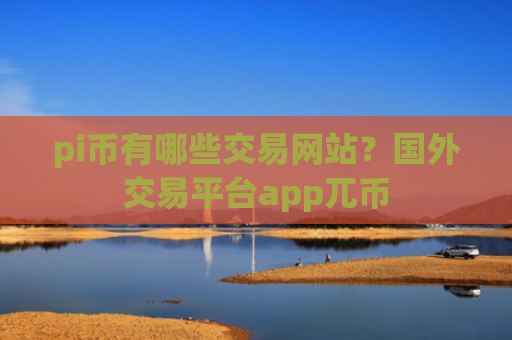 pi币有哪些交易网站？国外交易平台app兀币