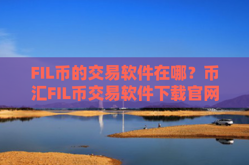 FIL币的交易软件在哪？币汇FIL币交易软件下载官网