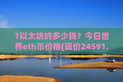 1以太坊约多少钱？今日世界eth币价格(现价24591.32元)