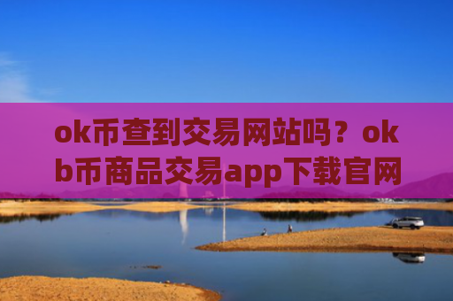 ok币查到交易网站吗？okb币商品交易app下载官网