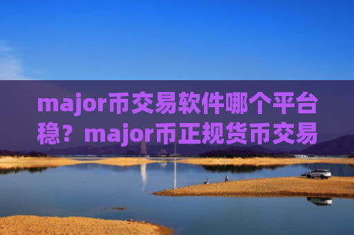 major币交易软件哪个平台稳？major币正规货币交易平台app